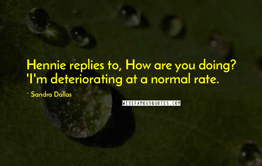 Sandra Dallas Quotes: Hennie replies to, How are you doing? 'I'm deteriorating at a normal rate.