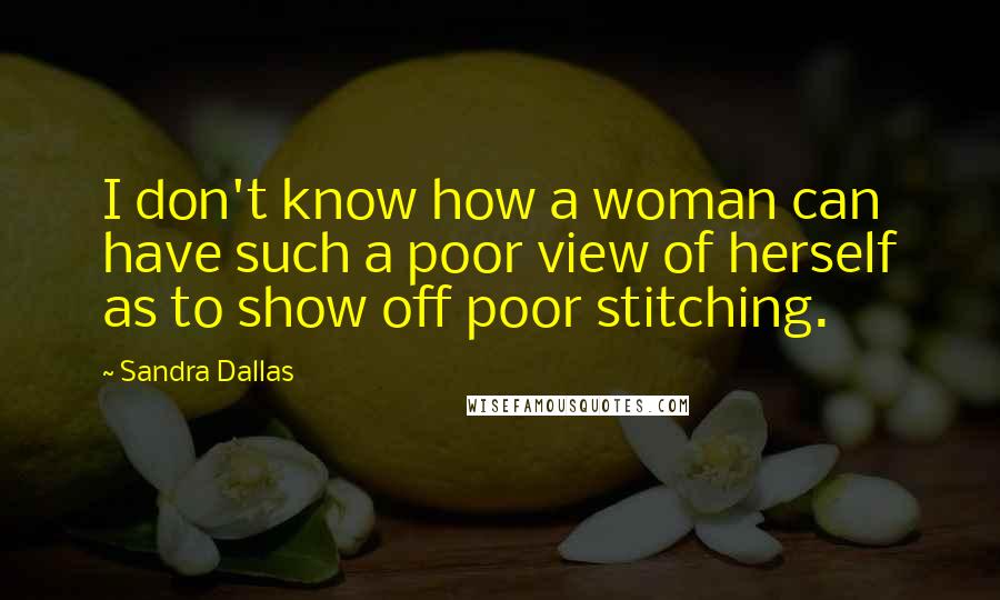 Sandra Dallas Quotes: I don't know how a woman can have such a poor view of herself as to show off poor stitching.