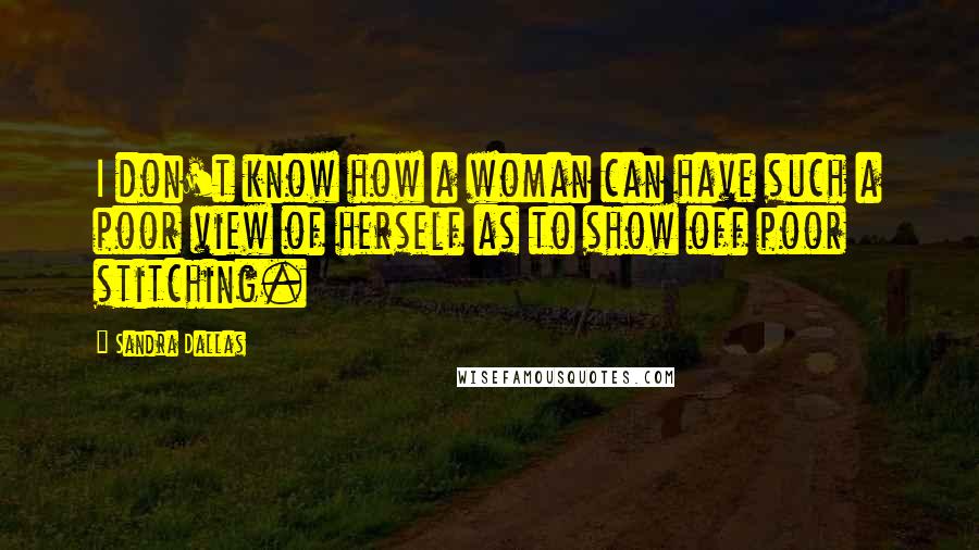 Sandra Dallas Quotes: I don't know how a woman can have such a poor view of herself as to show off poor stitching.