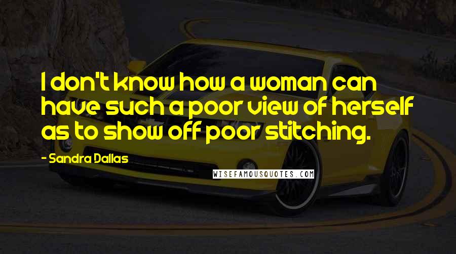Sandra Dallas Quotes: I don't know how a woman can have such a poor view of herself as to show off poor stitching.