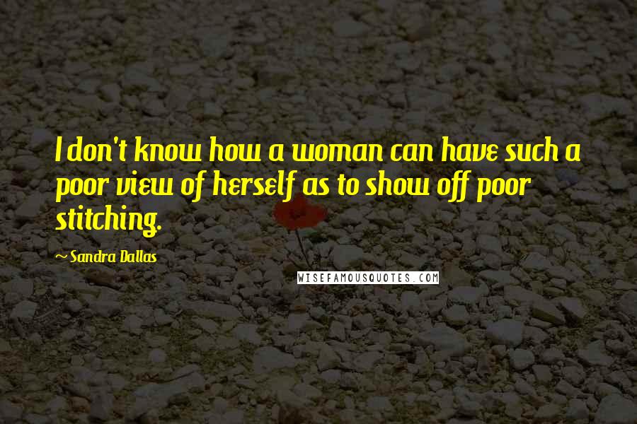Sandra Dallas Quotes: I don't know how a woman can have such a poor view of herself as to show off poor stitching.