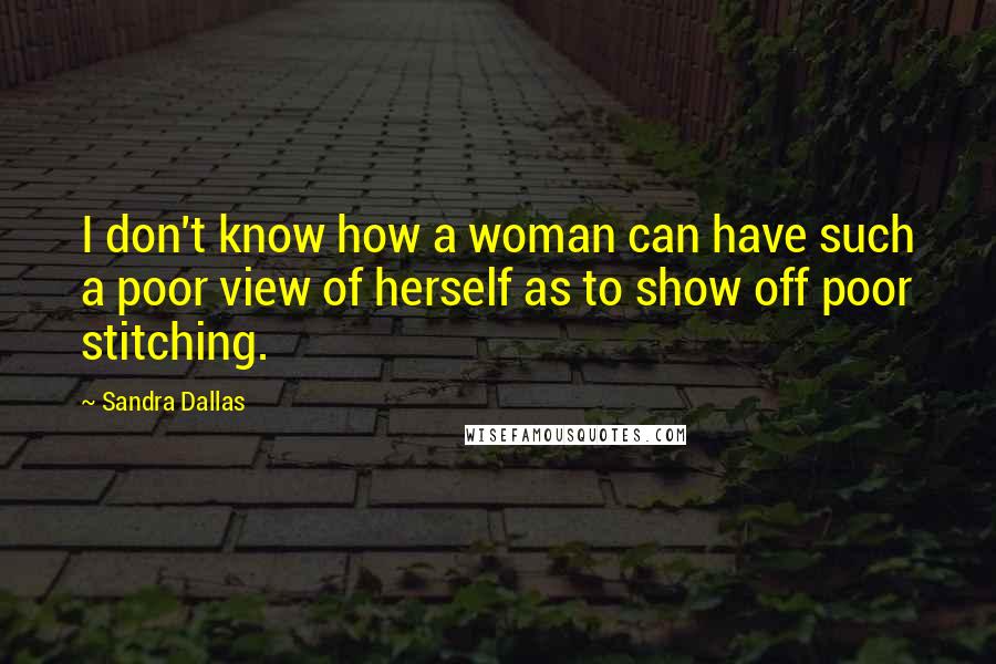 Sandra Dallas Quotes: I don't know how a woman can have such a poor view of herself as to show off poor stitching.