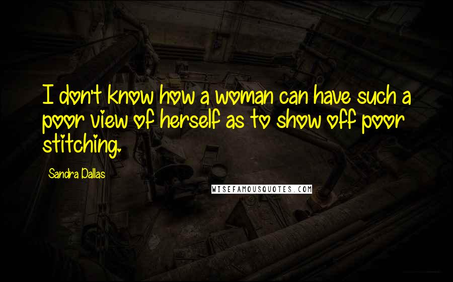Sandra Dallas Quotes: I don't know how a woman can have such a poor view of herself as to show off poor stitching.