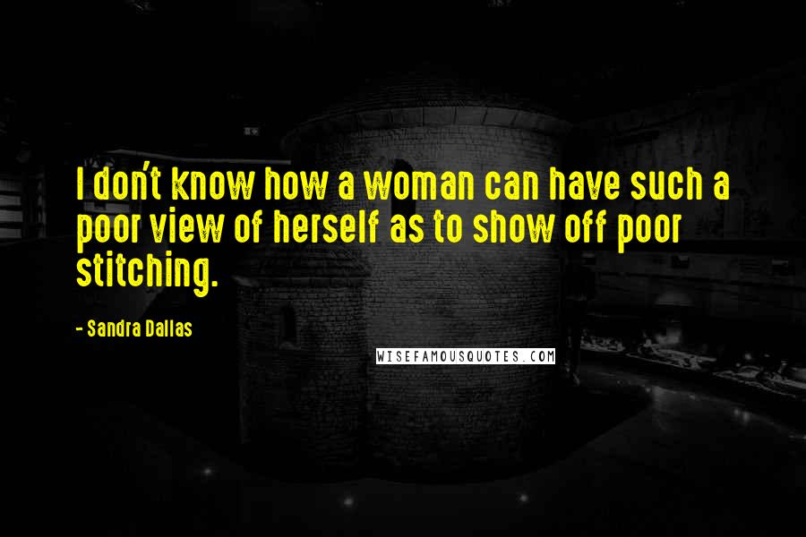 Sandra Dallas Quotes: I don't know how a woman can have such a poor view of herself as to show off poor stitching.