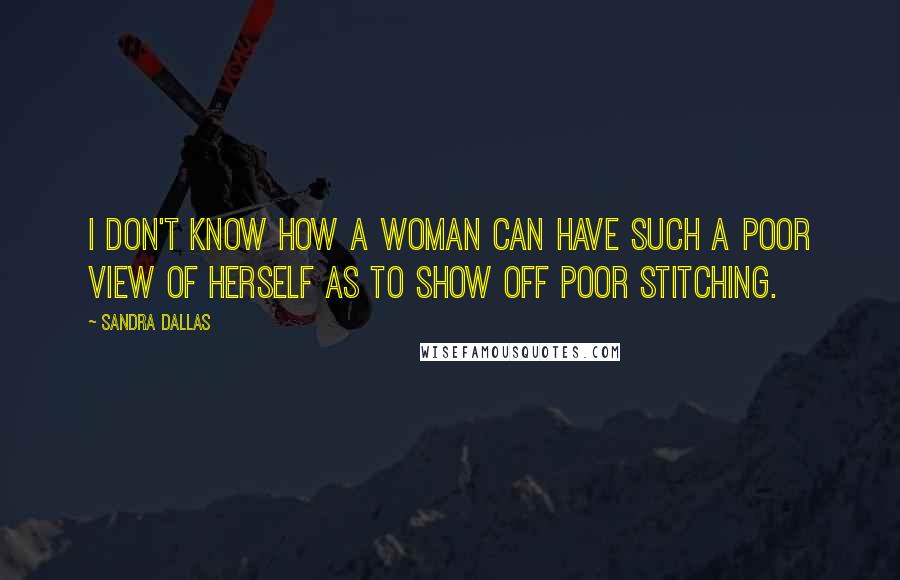 Sandra Dallas Quotes: I don't know how a woman can have such a poor view of herself as to show off poor stitching.