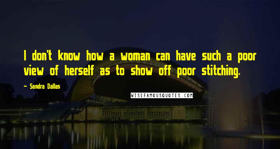 Sandra Dallas Quotes: I don't know how a woman can have such a poor view of herself as to show off poor stitching.