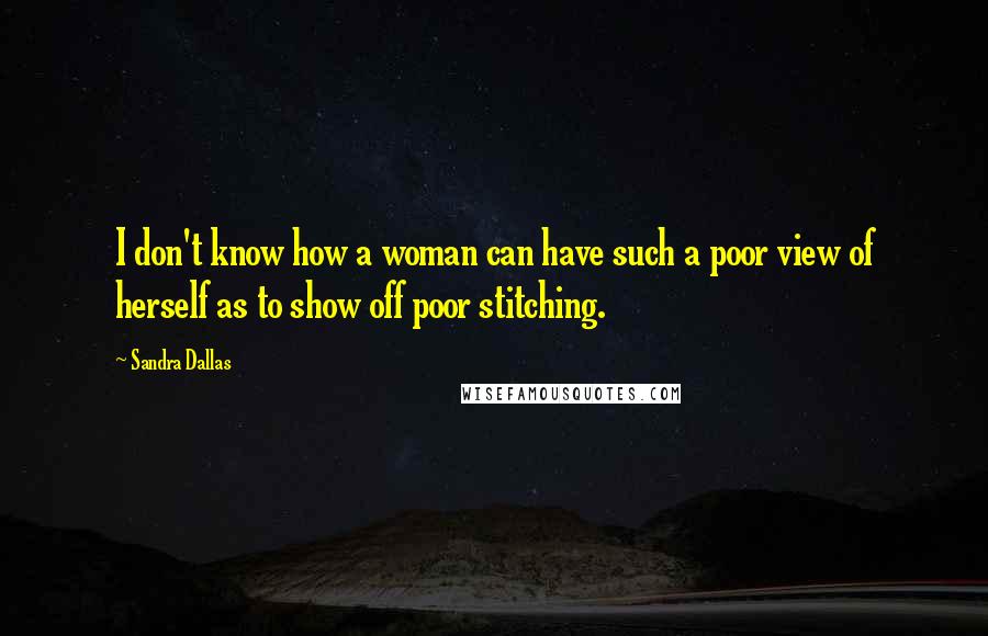 Sandra Dallas Quotes: I don't know how a woman can have such a poor view of herself as to show off poor stitching.