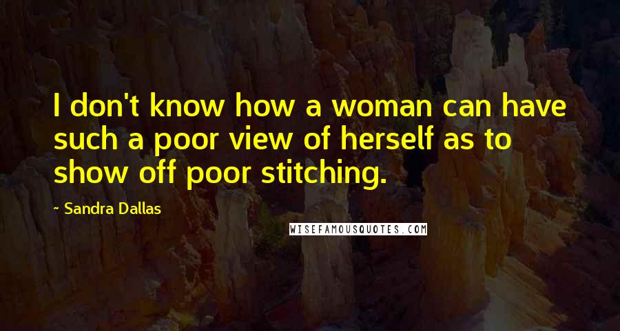 Sandra Dallas Quotes: I don't know how a woman can have such a poor view of herself as to show off poor stitching.