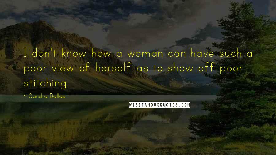 Sandra Dallas Quotes: I don't know how a woman can have such a poor view of herself as to show off poor stitching.
