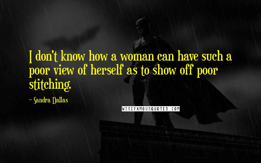 Sandra Dallas Quotes: I don't know how a woman can have such a poor view of herself as to show off poor stitching.