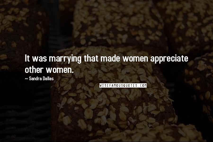 Sandra Dallas Quotes: It was marrying that made women appreciate other women.