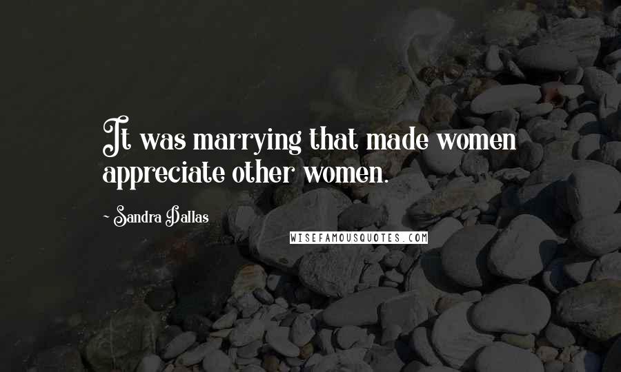 Sandra Dallas Quotes: It was marrying that made women appreciate other women.