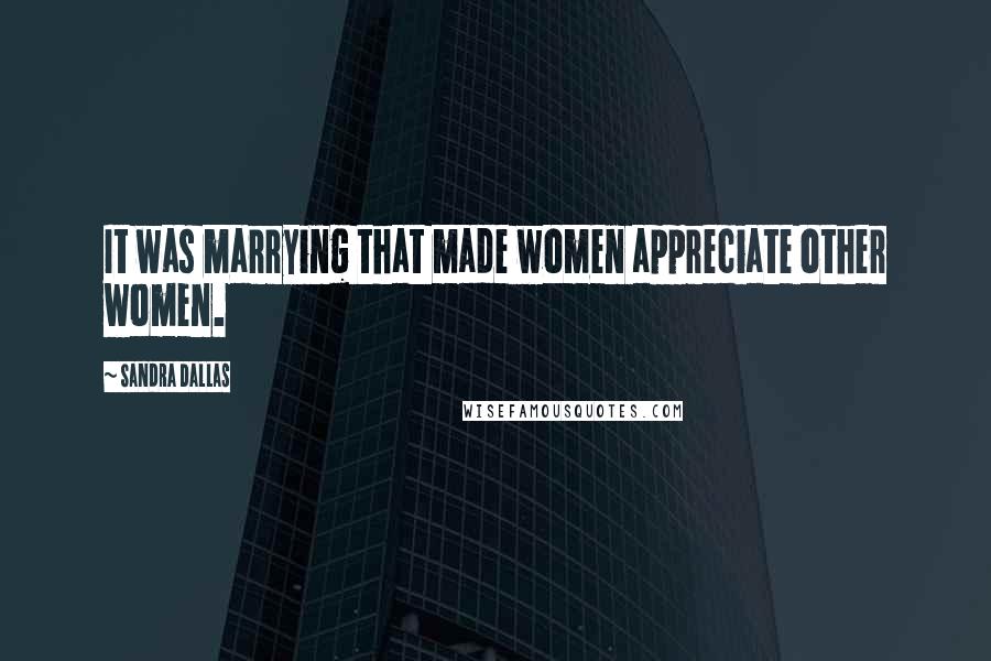 Sandra Dallas Quotes: It was marrying that made women appreciate other women.