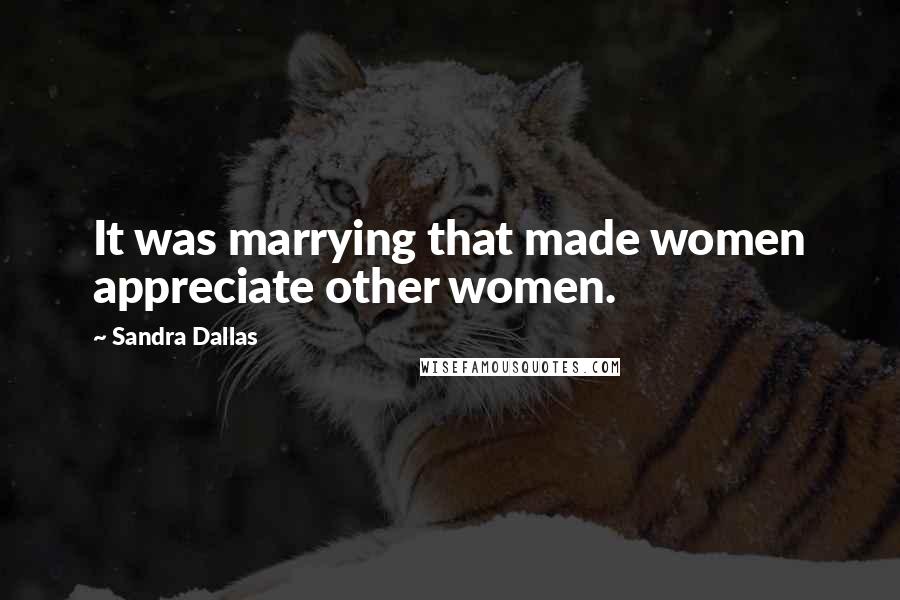 Sandra Dallas Quotes: It was marrying that made women appreciate other women.