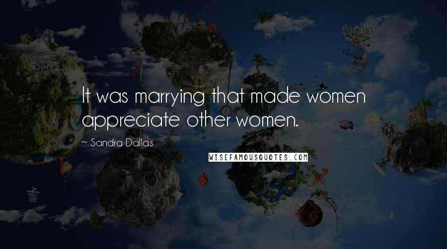 Sandra Dallas Quotes: It was marrying that made women appreciate other women.