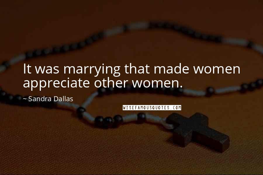 Sandra Dallas Quotes: It was marrying that made women appreciate other women.