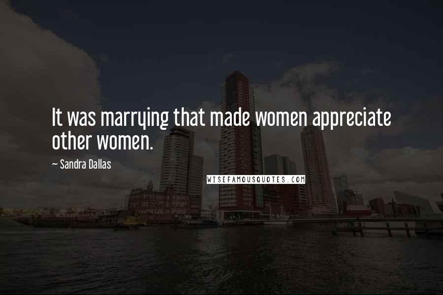 Sandra Dallas Quotes: It was marrying that made women appreciate other women.