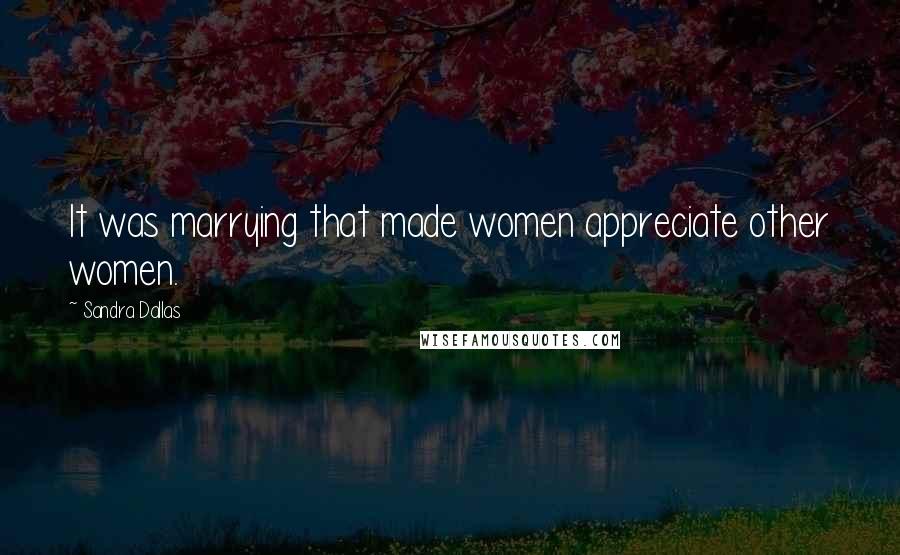 Sandra Dallas Quotes: It was marrying that made women appreciate other women.