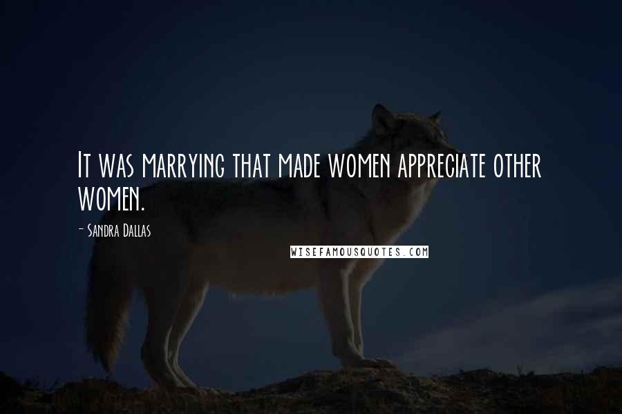 Sandra Dallas Quotes: It was marrying that made women appreciate other women.