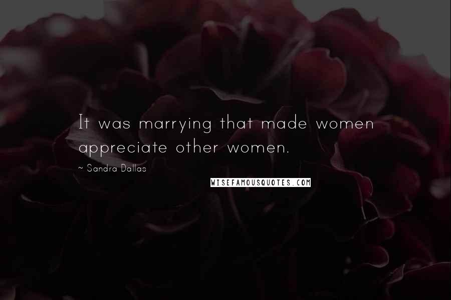 Sandra Dallas Quotes: It was marrying that made women appreciate other women.