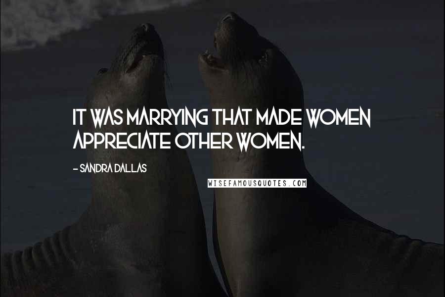 Sandra Dallas Quotes: It was marrying that made women appreciate other women.