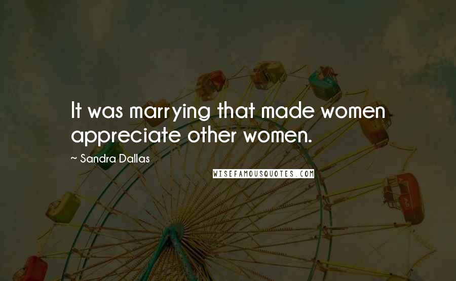 Sandra Dallas Quotes: It was marrying that made women appreciate other women.