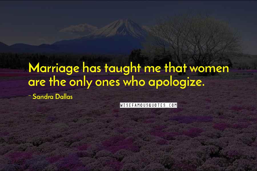 Sandra Dallas Quotes: Marriage has taught me that women are the only ones who apologize.