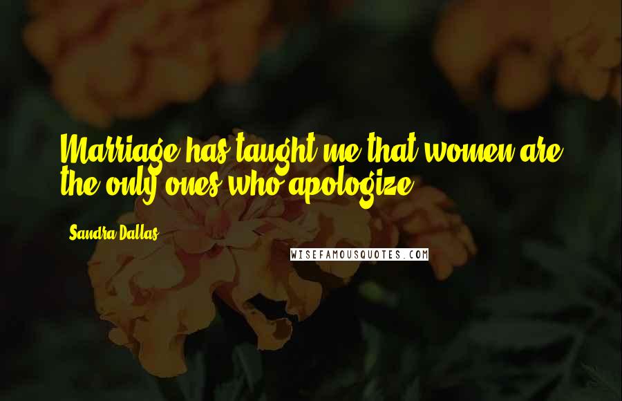 Sandra Dallas Quotes: Marriage has taught me that women are the only ones who apologize.