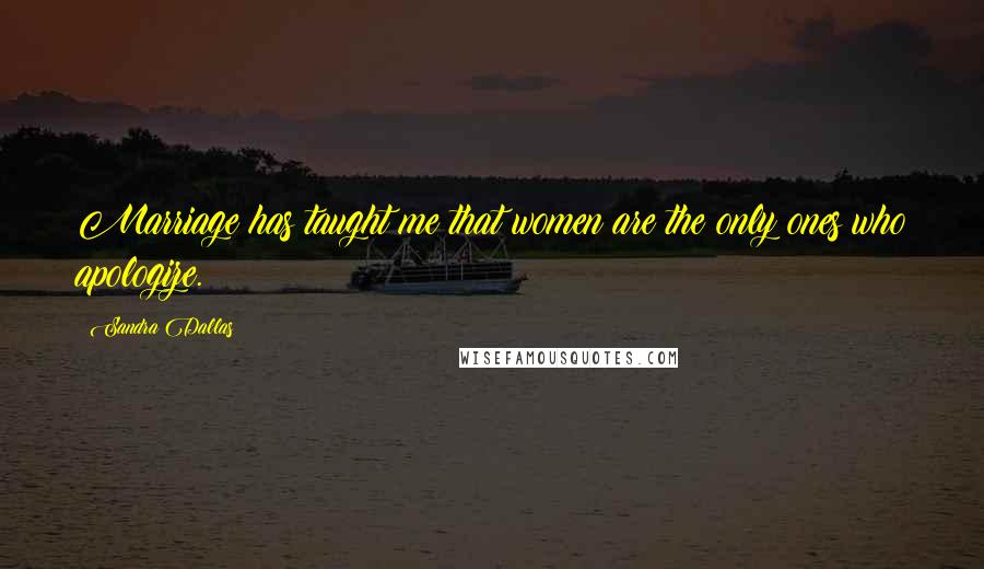 Sandra Dallas Quotes: Marriage has taught me that women are the only ones who apologize.
