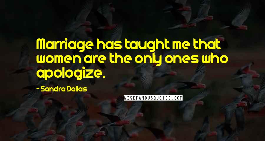 Sandra Dallas Quotes: Marriage has taught me that women are the only ones who apologize.