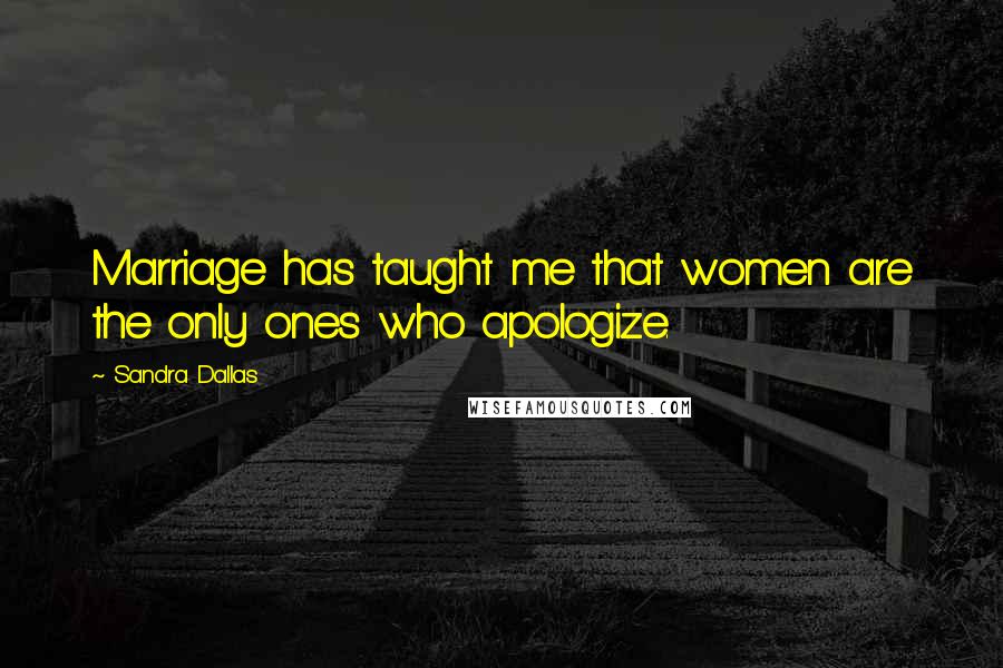 Sandra Dallas Quotes: Marriage has taught me that women are the only ones who apologize.