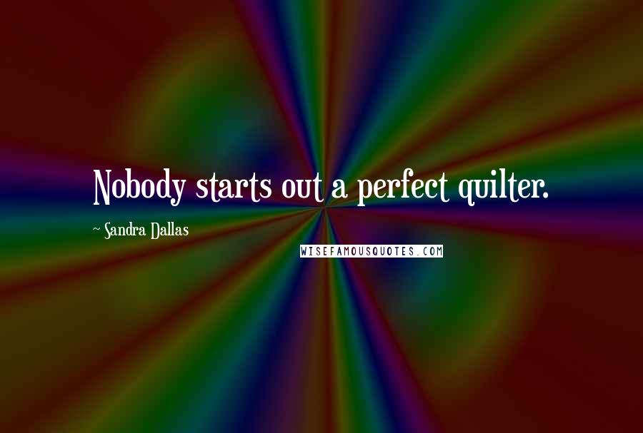 Sandra Dallas Quotes: Nobody starts out a perfect quilter.