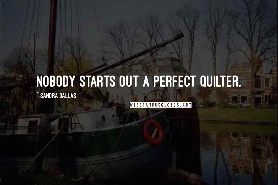 Sandra Dallas Quotes: Nobody starts out a perfect quilter.