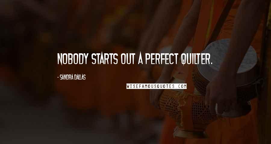 Sandra Dallas Quotes: Nobody starts out a perfect quilter.