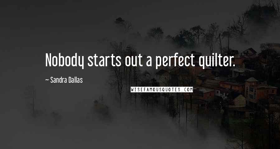 Sandra Dallas Quotes: Nobody starts out a perfect quilter.