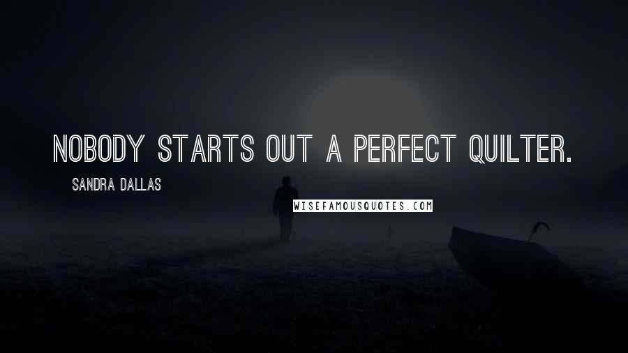 Sandra Dallas Quotes: Nobody starts out a perfect quilter.