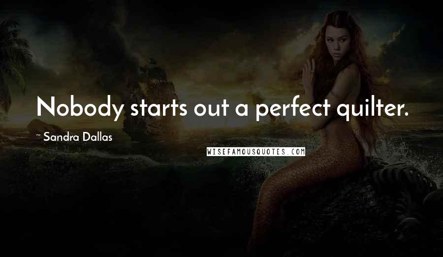 Sandra Dallas Quotes: Nobody starts out a perfect quilter.