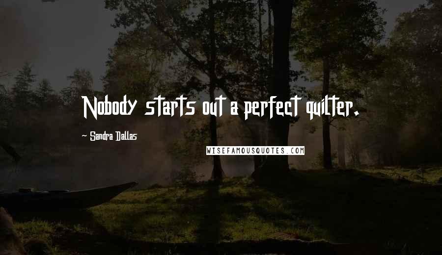 Sandra Dallas Quotes: Nobody starts out a perfect quilter.