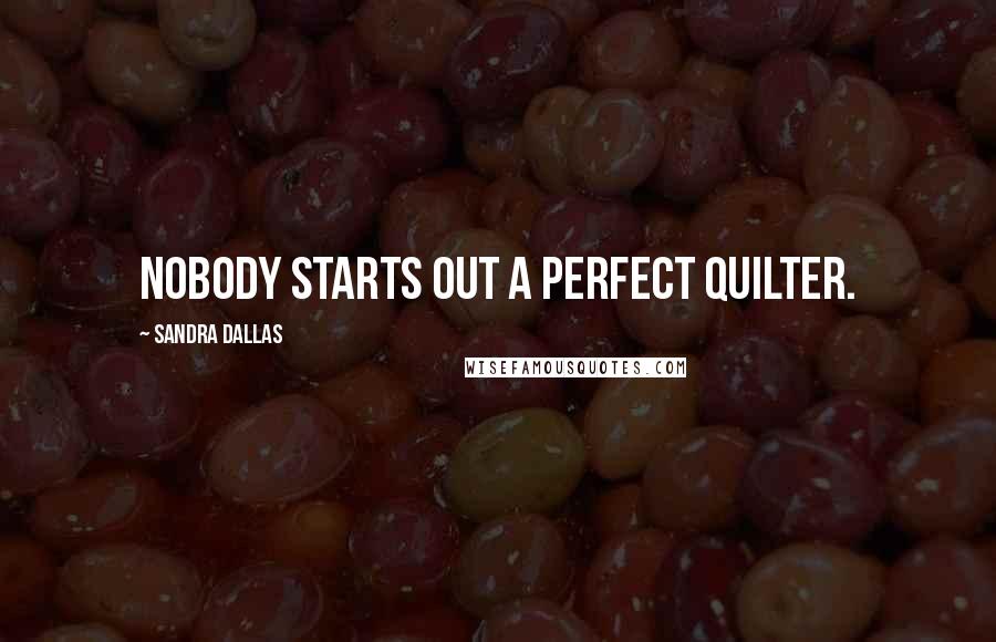 Sandra Dallas Quotes: Nobody starts out a perfect quilter.