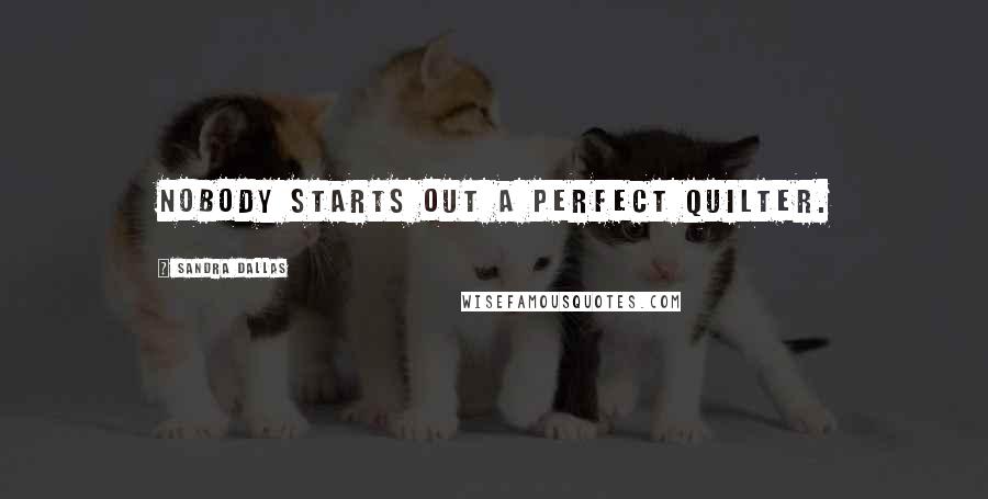 Sandra Dallas Quotes: Nobody starts out a perfect quilter.