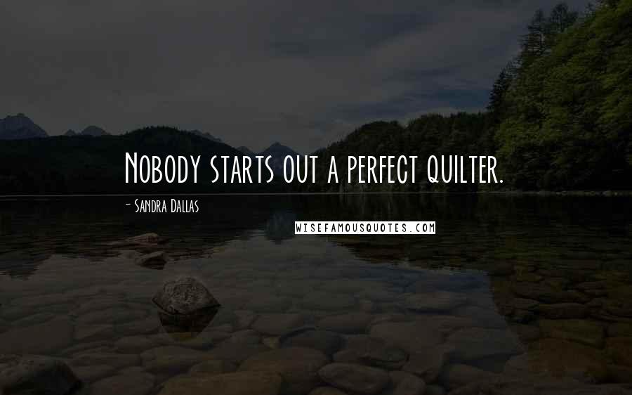 Sandra Dallas Quotes: Nobody starts out a perfect quilter.