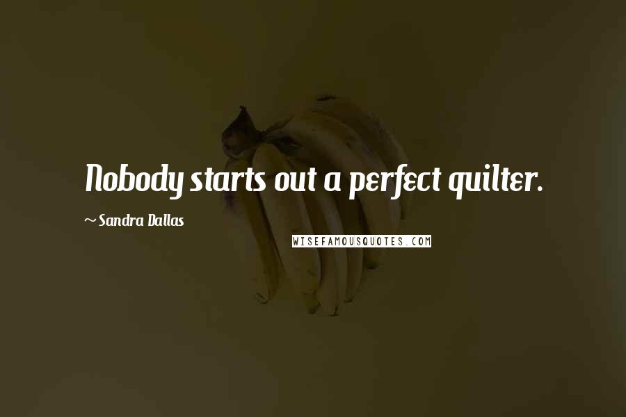 Sandra Dallas Quotes: Nobody starts out a perfect quilter.