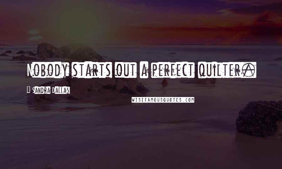 Sandra Dallas Quotes: Nobody starts out a perfect quilter.