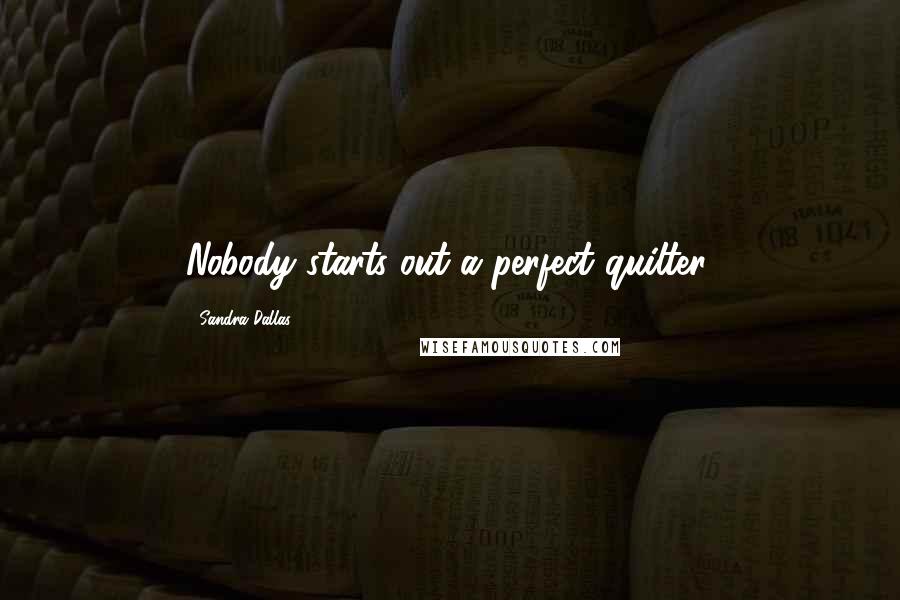 Sandra Dallas Quotes: Nobody starts out a perfect quilter.