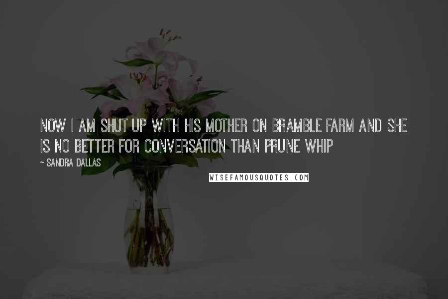 Sandra Dallas Quotes: Now I am shut up with his mother on Bramble farm and she is no better for conversation than prune whip
