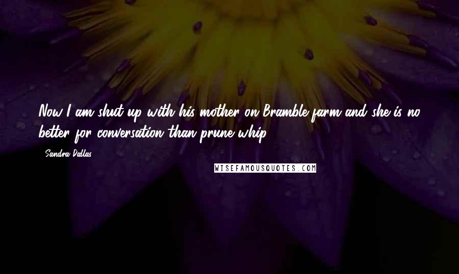 Sandra Dallas Quotes: Now I am shut up with his mother on Bramble farm and she is no better for conversation than prune whip