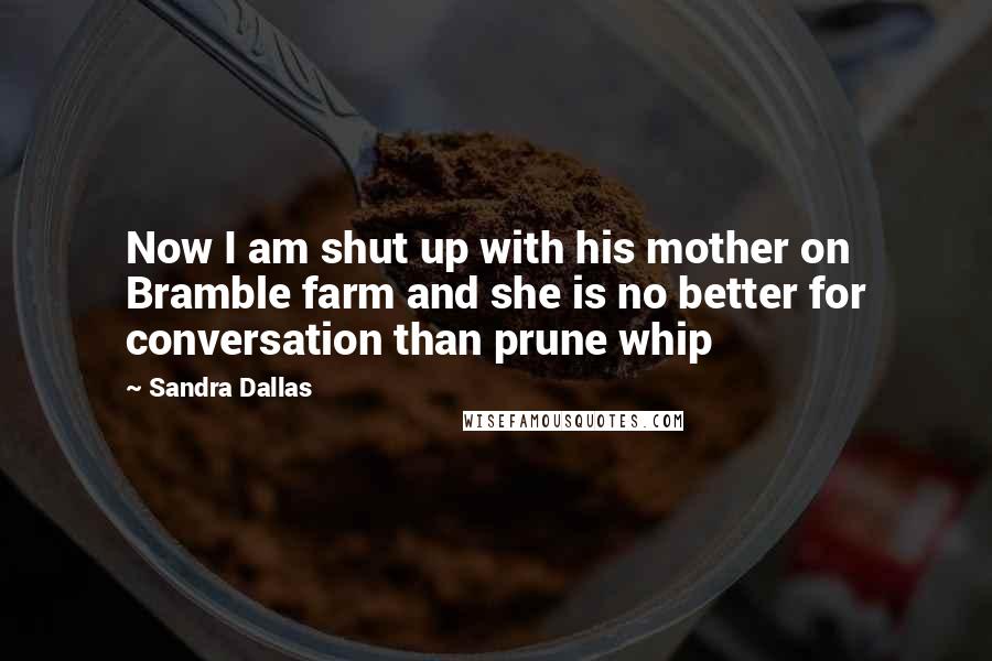 Sandra Dallas Quotes: Now I am shut up with his mother on Bramble farm and she is no better for conversation than prune whip