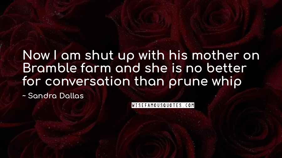 Sandra Dallas Quotes: Now I am shut up with his mother on Bramble farm and she is no better for conversation than prune whip