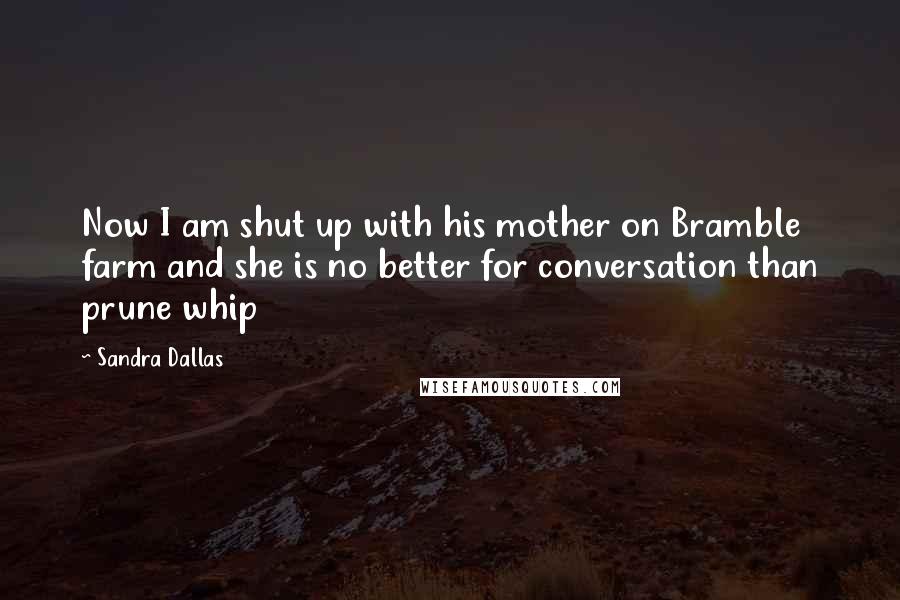 Sandra Dallas Quotes: Now I am shut up with his mother on Bramble farm and she is no better for conversation than prune whip