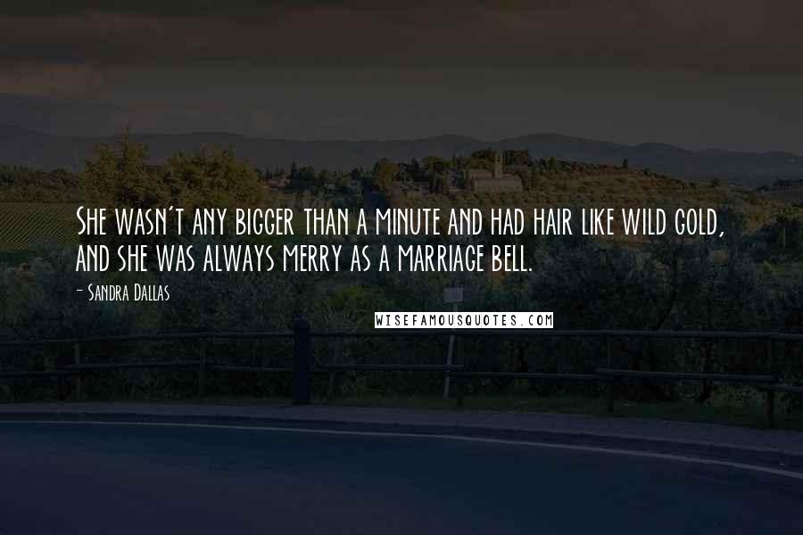 Sandra Dallas Quotes: She wasn't any bigger than a minute and had hair like wild gold, and she was always merry as a marriage bell.